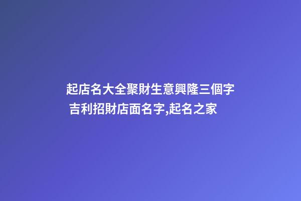 起店名大全聚財生意興隆三個字 吉利招財店面名字,起名之家